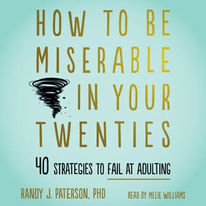 How to Be Miserable in Your Twenties: 40 Strategies to Fail at Adulting by Randy J. Paterson