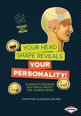 Your Head Shape Reveals Your Personality!: Science's Biggest Mistakes about the Human Body by Christine Zuchora-Walske