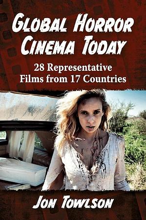 Global Horror Cinema Today: 28 Representative Films from 17 Countries by Jon Towlson