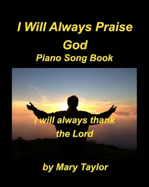 I Will Always Praise God Piano Song Book by Mary Taylor