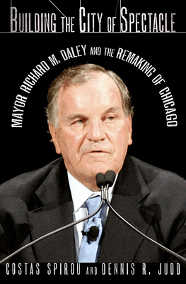 Building the City of Spectacle: Mayor Richard M. Daley and the Remaking of Chicago by Dennis R. Judd, Costas Spirou