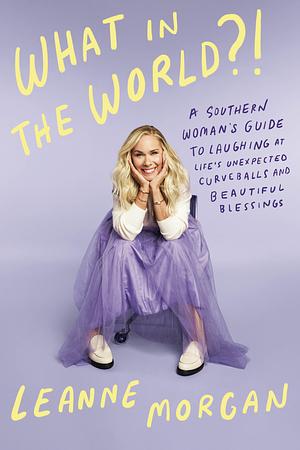 What in the World?!: A Southern Woman's Guide to Laughing at Life's Unexpected Curveballs and Beautiful Blessings by Leanne Morgan