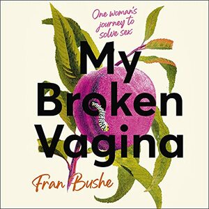 My Broken Vagina: One Woman's Journey to Solve Sex by Fran Bushe