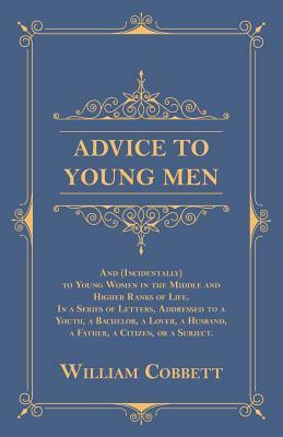 Advice to Young Men - And (Incidentally) to Young Women in the Middle and Higher Ranks of Life. In a Series of Letters, Addressed to a Youth, a Bachel by William Cobbett