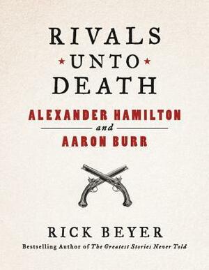 Rivals Unto Death: Alexander Hamilton and Aaron Burr by Rick Beyer
