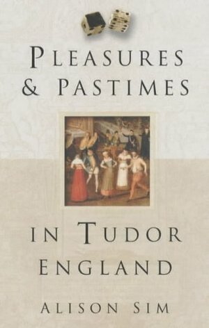 Pleasures & Pastimes In Tudor England by Alison Sim