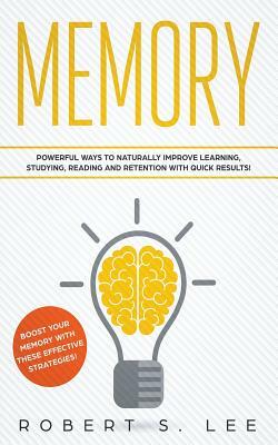 Memory: Powerful Ways to Naturally Improve Learning, Studying, Reading and Retention with Quick Results! by Robert S. Lee