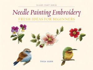 Needle Painting Embroidery: Fresh Ideas for Beginners by Trish Burr