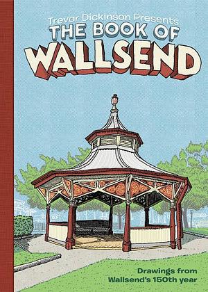 Trevor Dickinson Presents the Book of Wallsend: Drawings from Wallsend's 150th Year by Trevor Dickinson