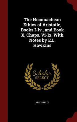 The Nicomachean Ethics of Aristotle, Books I-IV., and Book X, Chaps. VI-IX, with Notes by E.L. Hawkins by Aristotle