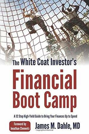 The White Coat Investor's Financial Boot Camp: A 12-Step High-Yield Guide to Bring Your Finances Up to Speed by James M Dahle