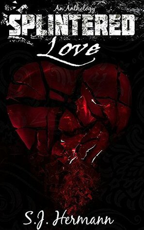 Splintered Love: A Collection of Dark Tales of Love and Heartache. by S.J. Hermann