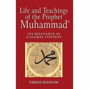 Life And Teachings Of The Prophet Muhammad: Its Relevance In A Global Context by Farida Khanam