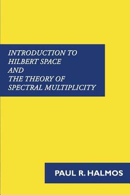 Introduction to Hilbert Space and the Theory of Spectral Multiplicity by Paul R. Halmos