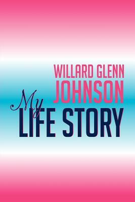 Willard Glenn Johnson, My Life Story by Willard Johnson