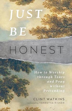 Just Be Honest: How to Worship Through Tears and Pray Without Pretending by Clint Watkins