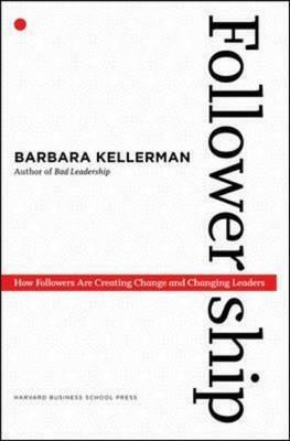 Followership: How Followers Are Creating Change and Changing Leaders by Barbara Kellerman