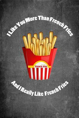 I Like You More Than French Fries and I Really Like French Fries: Food Composition Book Gag Gift Idea for Valentine's Day, Weddings or Any Romantic Oc by Legacy Creations