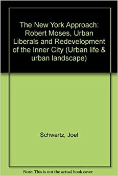 The New York Approach: Robert Moses, Urban Liberals, and Redevelopment of the Inner City by Joel Schwartz