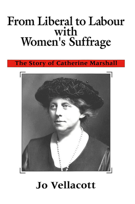 From Liberal to Labour with Women's Suffrage: The Story of Catherine Marshall by Jo Vellacott