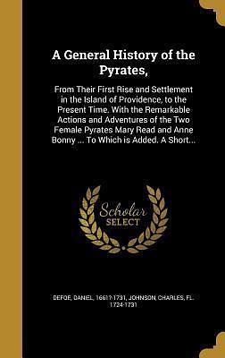 A General History of the Pyrates,: From Their First Rise and Settlement in the Island of Providence, to the Present Time. With the Remarkable Actions ... Anne Bonny ... To Which is Added. A Short... by Daniel Defoe, Daniel Defoe, Charles Johnson