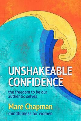 Unshakeable Confidence The Freedom To Be Our Authentic Selves: Mindfulness for Women by Mare Chapman