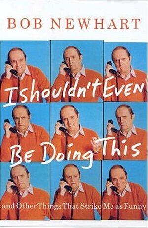 I Shouldn't Even Be Doing This!: And Other Things That Strike Me as Funny by Bob Newhart, Bob Newhart