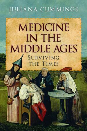 Medicine in the Middle Ages: Surviving the Times by Juliana Cummings