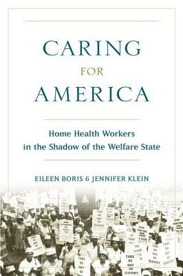 Caring for America: Home Health Workers in the Shadow of the Welfare State by Jennifer Klein, Eileen Boris
