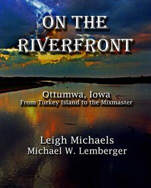 On the Riverfront: Ottumwa, Iowa From Turkey Island to the Mixmaster by Leigh Michaels, Michael W. Lemberger
