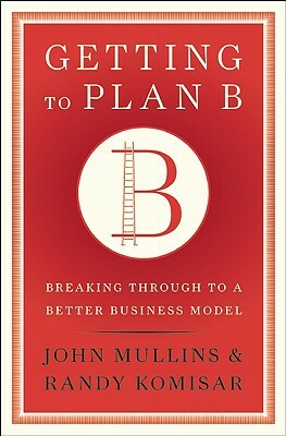 Getting to Plan B: Breaking Through to a Better Business Model by John Mullins, Randy Komisar