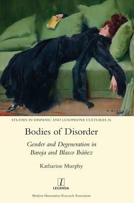 Bodies of Disorder: Gender and Degeneration in Baroja and Blasco Ibáñez by Katharine Murphy