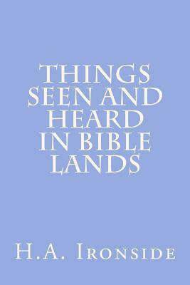 Things Seen And Heard In Bible Lands by H. a. Ironside