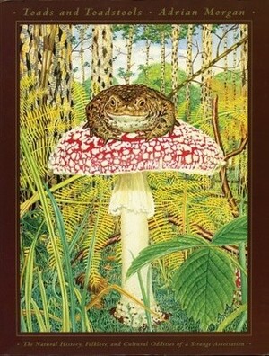 Toads and Toadstools: The Natural History, Mythology and Cultural Oddities of This Strange Association by Adrian Morgan