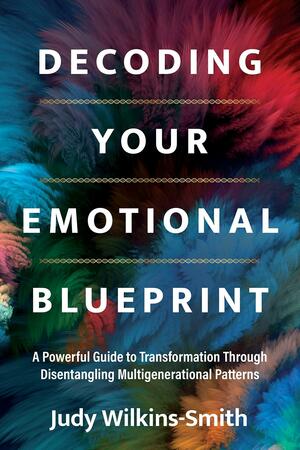 Decoding Your Emotional Blueprint: A Powerful Guide to Transformation Through Disentangling Multigenerational Patterns by Judy Wilkins-Smith