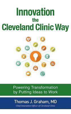 Innovation the Cleveland Clinic Way: Powering Transformation by Putting Ideas to Work by Thomas J. Graham