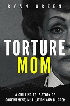 Torture Mom: A Chilling True Story of Confinement, Mutilation and Murder (True Crime) by Ryan Green