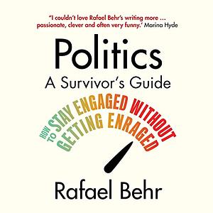 Politics: A Survivor's Guide: How to Stay Engaged without Getting Enraged by Rafael Behr