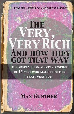 The Very, Very Rich and How They Got That Way: The Spectacular Success Stories of 15 Men Who Made It to the Very, Very Top by Max Gunther