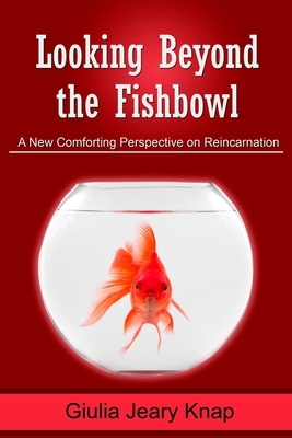 Looking Beyond the Fishbowl: A New Comforting Perspective on Reincarnation by Giulia Jeary Knap