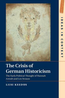 The Crisis of German Historicism: The Early Political Thought of Hannah Arendt and Leo Strauss by Liisi Keedus