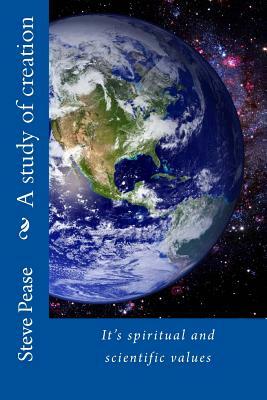 A study of creation: It's spiritual and scientific values by Steve Pease