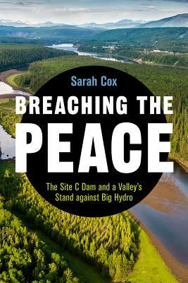 Breaching the Peace: The Site C Dam and a Valley's Stand Against Big Hydro by Sarah Cox
