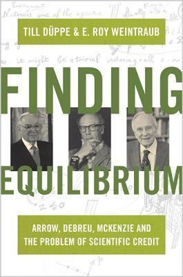 Finding Equilibrium: Arrow, Debreu, McKenzie and the Problem of Scientific Credit by Till Duppe, Till Düppe, E. Roy Weintraub