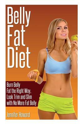 Belly Fat Diet: Burn Belly Fat the Right Way, Look Trim and Slim with No More Fat Belly by Jennifer Howard