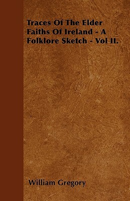 Traces Of The Elder Faiths Of Ireland - A Folklore Sketch - Vol II. by William Gregory