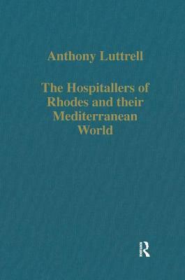 The Hospitallers of Rhodes and Their Mediterranean World by Anthony Luttrell
