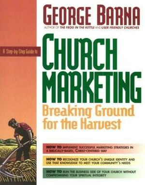 A Step-By-Step Guide to Church Marketing Breaking Ground for the Harvest by George Barna, Virginia Woodard