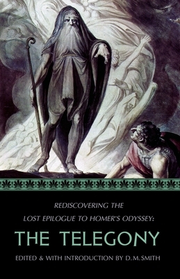 The Telegony: Rediscovering the Lost Epilogue to Homer's Odyssey by D. M. Smith