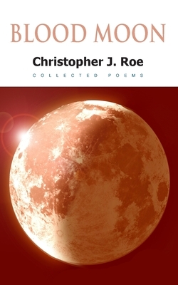 Blood Moon: Collected Poems by Christopher J. Roe